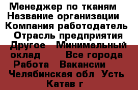 Менеджер по тканям › Название организации ­ Компания-работодатель › Отрасль предприятия ­ Другое › Минимальный оклад ­ 1 - Все города Работа » Вакансии   . Челябинская обл.,Усть-Катав г.